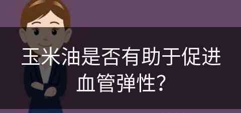 玉米油是否有助于促进血管弹性？